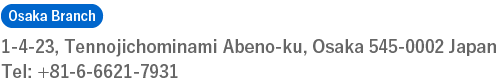 [Osaka Branch]1-4-23, TennojichominamiAbeno-ku, Osaka545-0002JapanTel: +81-6-6621-7931